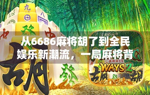 从6686麻将胡了到全民娱乐新潮流，一局麻将背后的社交密码与文化觉醒