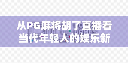 从PG麻将胡了直播看当代年轻人的娱乐新刚需，不只是打牌，更是情绪出口与社交货币