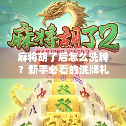 麻将胡了后怎么洗牌?新手必看的洗牌礼仪与实用技巧全解析!