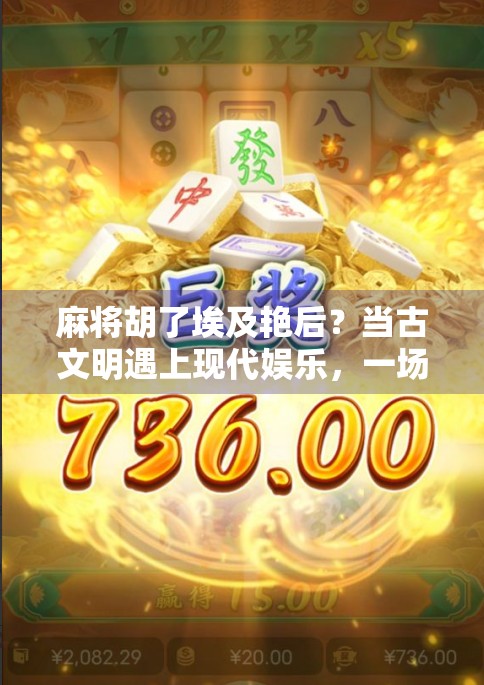 麻将胡了埃及艳后？当古文明遇上现代娱乐，一场跨越千年的牌局奇遇！