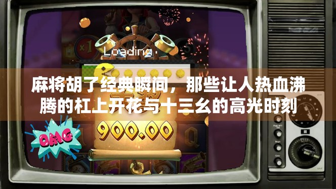 麻将胡了经典瞬间，那些让人热血沸腾的杠上开花与十三幺的高光时刻