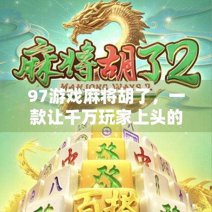97游戏麻将胡了，一款让千万玩家上头的指尖麻将，究竟藏着什么魔力？
