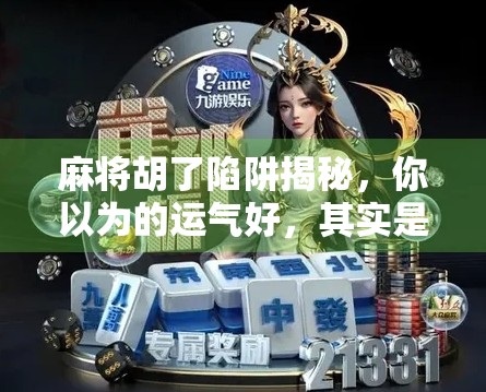 麻将胡了陷阱揭秘，你以为的运气好，其实是高手设下的局！