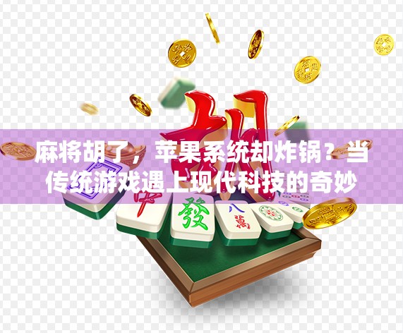 麻将胡了，苹果系统却炸锅？当传统游戏遇上现代科技的奇妙碰撞