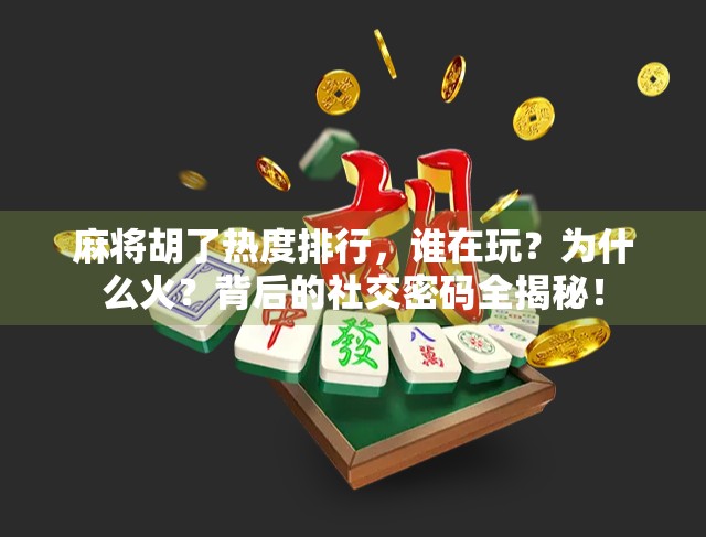 麻将胡了热度排行，谁在玩？为什么火？背后的社交密码全揭秘！