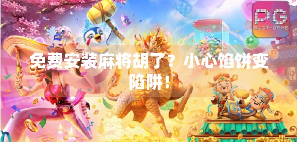 免费安装麻将胡了？小心馅饼变陷阱！