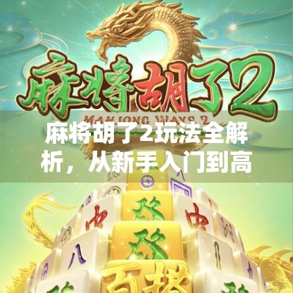 麻将胡了2玩法全解析，从新手入门到高手进阶，带你玩转国粹新境界！