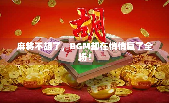 麻将不胡了，BGM却在悄悄赢了全场！