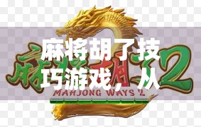 麻将胡了技巧游戏，从入门到高手，掌握这7大核心策略让你每局都赢！