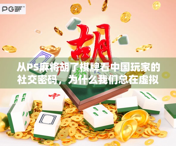 从PS麻将胡了棋牌看中国玩家的社交密码,为什么我们总在虚拟牌桌上找真实的朋友?