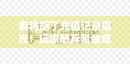 麻将胡了充值记录曝光！玩家怒斥氪金成瘾陷阱，平台回应引发热议
