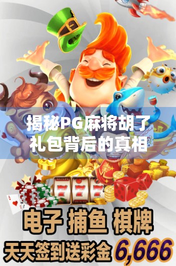 揭秘PG麻将胡了礼包背后的真相，是福利还是陷阱？新手必看避坑指南！