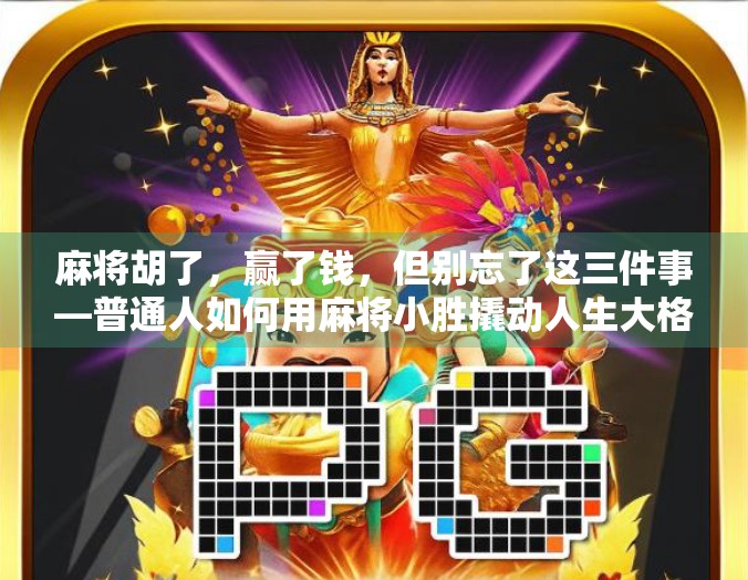 麻将胡了,赢了钱,但别忘了这三件事—普通人如何用麻将小胜撬动人生大格局