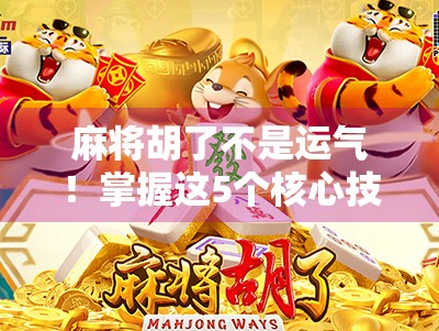 麻将胡了不是运气!掌握这5个核心技巧,新手也能秒变老手!