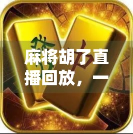 麻将胡了直播回放，一场全民娱乐的狂欢，为何让我们欲罢不能？