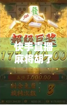 快手直播麻将胡了，一场全民娱乐风暴背后的流量密码与社交裂变