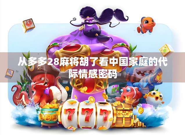 从多多28麻将胡了看中国家庭的代际情感密码