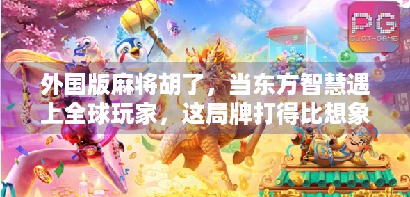 外国版麻将胡了，当东方智慧遇上全球玩家，这局牌打得比想象更热闹！