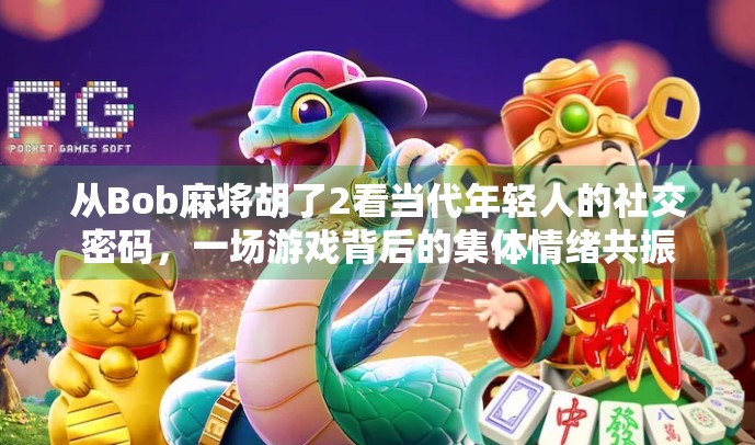 从Bob麻将胡了2看当代年轻人的社交密码，一场游戏背后的集体情绪共振