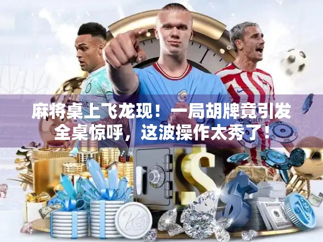 麻将桌上飞龙现！一局胡牌竟引发全桌惊呼，这波操作太秀了！