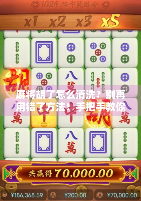 麻将胡了怎么清洗？别再用错了方法！手把手教你轻松搞定污渍与异味！