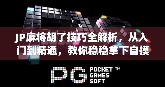 JP麻将胡了技巧全解析，从入门到精通，教你稳稳拿下自摸大奖！