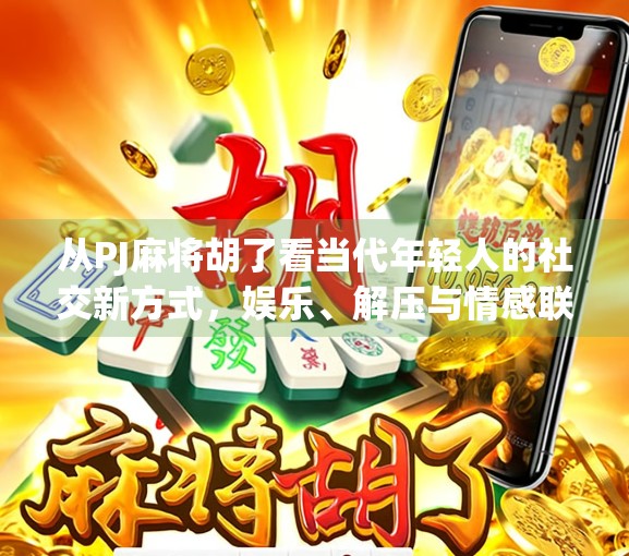 从PJ麻将胡了看当代年轻人的社交新方式，娱乐、解压与情感联结的完美融合