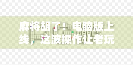 麻将胡了！电脑版上线，这波操作让老玩家直呼真香！