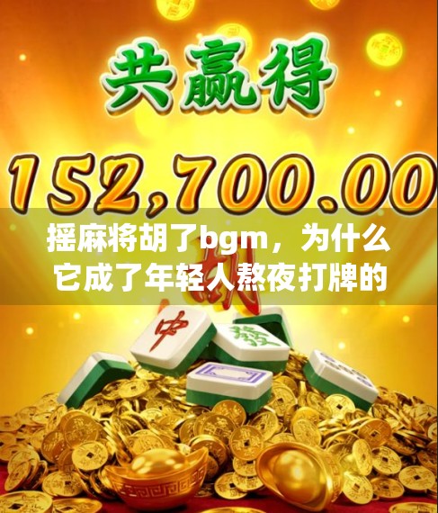 摇麻将胡了bgm，为什么它成了年轻人熬夜打牌的精神图腾？