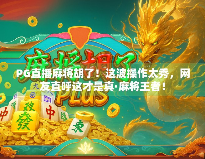 PG直播麻将胡了！这波操作太秀，网友直呼这才是真·麻将王者！