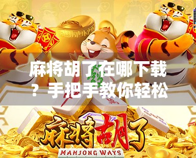 麻将胡了在哪下载?手把手教你轻松找到正版游戏,告别山寨陷阱!