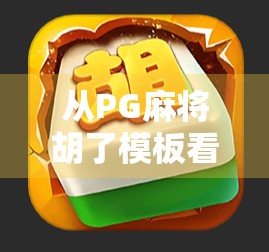 从PG麻将胡了模板看游戏设计的底层逻辑，为什么它能火遍全网？