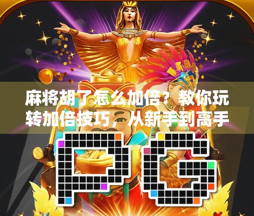 麻将胡了怎么加倍?教你玩转加倍技巧,从新手到高手的进阶之路!