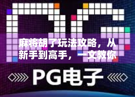 麻将胡了玩法攻略，从新手到高手，一文教你轻松上手！