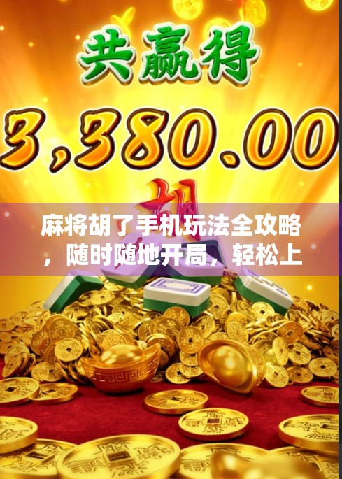 麻将胡了手机玩法全攻略，随时随地开局，轻松上手不迷路！