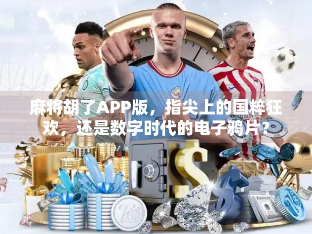 麻将胡了APP版,指尖上的国粹狂欢,还是数字时代的电子鸦片?