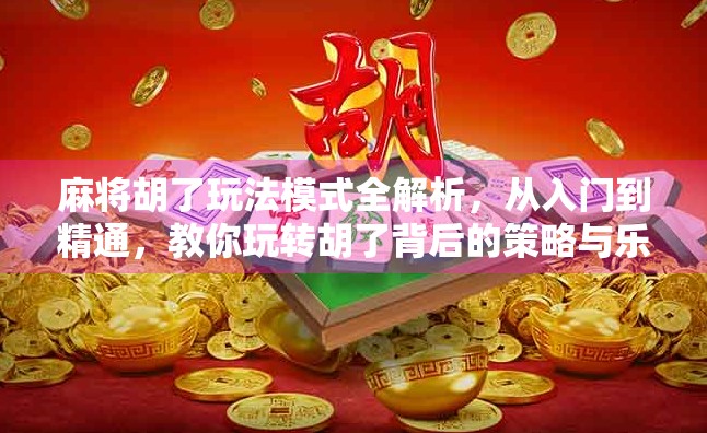 麻将胡了玩法模式全解析，从入门到精通，教你玩转胡了背后的策略与乐趣！