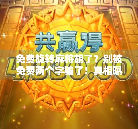 免费旋转麻将胡了?别被免费两个字骗了!真相曝光,小心踩坑!