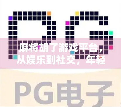 麻将胡了游戏平台，从娱乐到社交，年轻人的新牌桌文化正在崛起