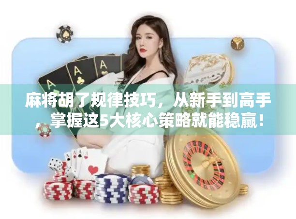 麻将胡了规律技巧，从新手到高手，掌握这5大核心策略就能稳赢！