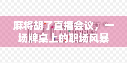 麻将胡了直播会议，一场牌桌上的职场风暴如何引爆全网？