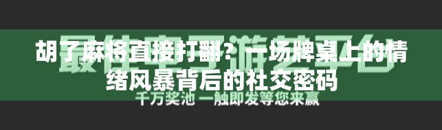 胡了麻将直接打翻？一场牌桌上的情绪风暴背后的社交密码