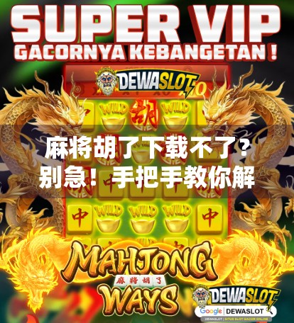 麻将胡了下载不了?别急!手把手教你解决99%的安装问题!