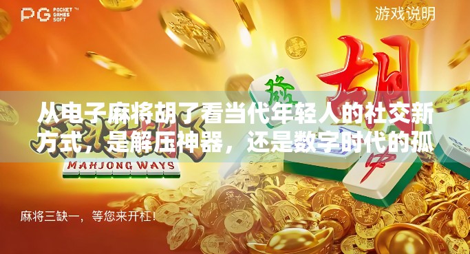 从电子麻将胡了看当代年轻人的社交新方式，是解压神器，还是数字时代的孤独症候？