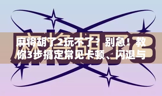 麻将胡了2玩不了？别急！教你3步搞定常见卡顿、闪退与登录问题