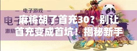 麻将胡了首充30？别让首充变成首坑！揭秘新手玩家最容易踩的三大陷阱！