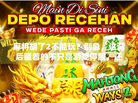 麻将胡了2不能玩？别急，这背后藏着的不只是游戏停服，还有我们对慢生活的渴望
