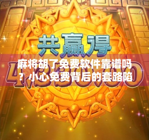 麻将胡了免费软件靠谱吗？小心免费背后的套路陷阱！