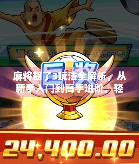 麻将胡了3玩法全解析，从新手入门到高手进阶，轻松掌握这款国民级麻将手游！
