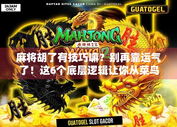 麻将胡了有技巧嘛？别再靠运气了！这6个底层逻辑让你从菜鸟变老手